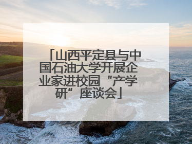 山西平定县与中国石油大学开展企业家进校园“产学研”座谈会