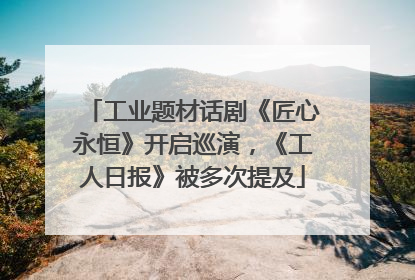 工业题材话剧《匠心永恒》开启巡演，《工人日报》被多次提及
