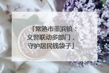 常熟市董浜镇：义警联动多部门，守护居民钱袋子