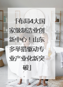 布局4大国家级制造业创新中心！山东多举措驱动专业产业化新突破