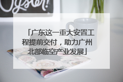 广东这一重大安置工程提前交付，助力广州北部临空产业发展