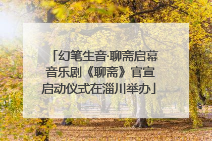 幻笔生音·聊斋启幕 音乐剧《聊斋》官宣启动仪式在淄川举办