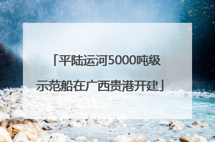平陆运河5000吨级示范船在广西贵港开建