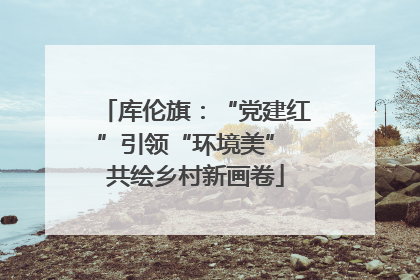 库伦旗：“党建红”引领“环境美” 共绘乡村新画卷