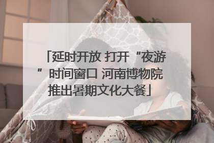延时开放 打开“夜游”时间窗口 河南博物院推出暑期文化大餐