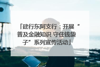 建行东阿支行：开展“普及金融知识 守住钱袋子”系列宣传活动