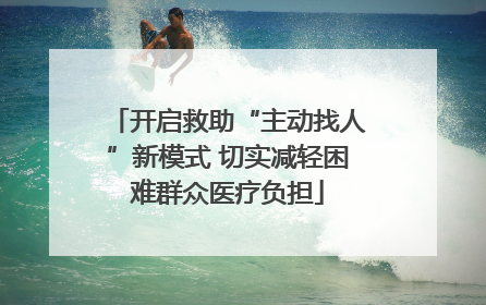 开启救助“主动找人”新模式 切实减轻困难群众医疗负担