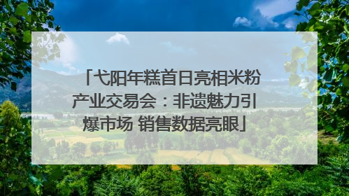 弋阳年糕首日亮相米粉产业交易会：非遗魅力引爆市场 销售数据亮眼