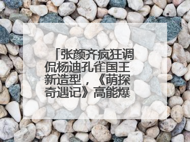 张颜齐疯狂调侃杨迪孔雀国王新造型，《萌探奇遇记》高能爆笑再度出圈！