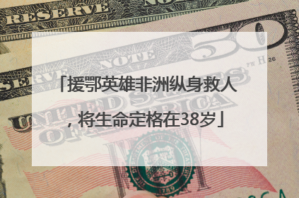 援鄂英雄非洲纵身救人，将生命定格在38岁