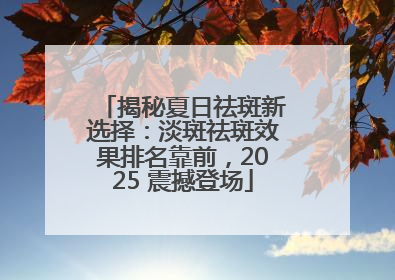 揭秘夏日祛斑新选择：淡斑祛斑效果排名靠前，2025 震撼登场