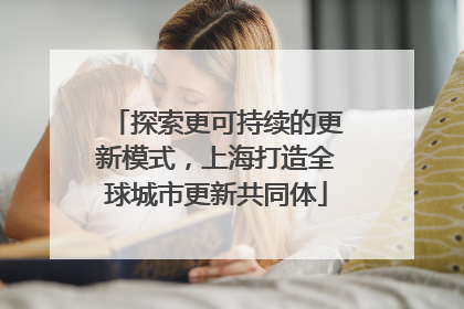 探索更可持续的更新模式，上海打造全球城市更新共同体