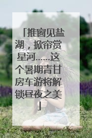 推窗见盐湖，掀帘赏星河……这个暑期青甘房车游将解锁昼夜之美
