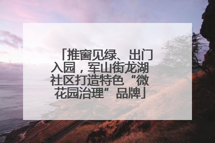 推窗见绿、出门入园，军山街龙湖社区打造特色“微花园治理”品牌