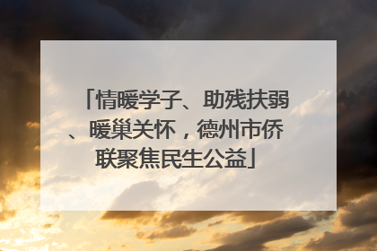 情暖学子、助残扶弱、暖巢关怀，德州市侨联聚焦民生公益