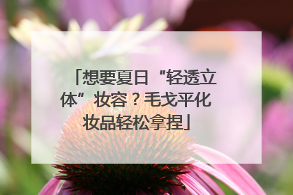 想要夏日“轻透立体”妆容？毛戈平化妆品轻松拿捏