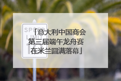 意大利中国商会第三届端午龙舟赛在米兰圆满落幕