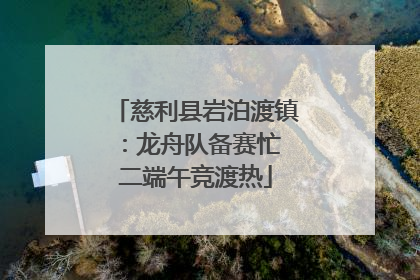 慈利县岩泊渡镇：龙舟队备赛忙 二端午竞渡热