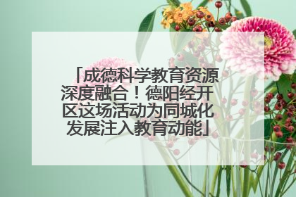 成德科学教育资源深度融合！德阳经开区这场活动为同城化发展注入教育动能