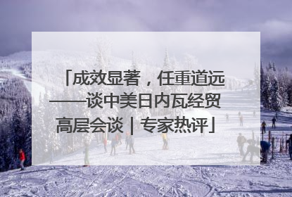 成效显著，任重道远——谈中美日内瓦经贸高层会谈｜专家热评