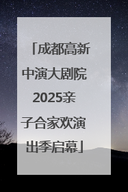 成都高新中演大剧院2025亲子合家欢演出季启幕