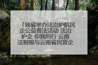我省举办法治护航民企公益普法活动 法治护企 你我同行 云南法制报与云南省民营企业家协会携手共建“媒体+协会+企业”法治服务生态圈