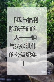 我与福利院孩子们的一天——销售员张洪伟的公益纪实