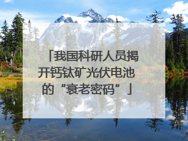 我国科研人员揭开钙钛矿光伏电池的“衰老密码”