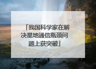 我国科学家在解决星地通信瓶颈问题上获突破
