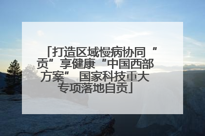 打造区域慢病协同“贡”享健康“中国西部方案” 国家科技重大专项落地自贡
