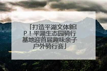 打造平湖文体新IP！平湖生态园骑行基地迎首届趣味亲子户外骑行赛