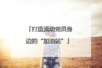 打造流动党员身边的“加油站”
