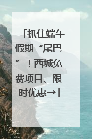 抓住端午假期“尾巴”！西城免费项目、限时优惠→