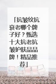 抗皱纹抗衰老哪个牌子好？甄选十大抗老抗皱护肤品品牌！精品推荐