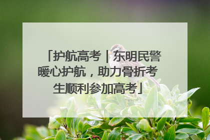 护航高考｜东明民警暖心护航，助力骨折考生顺利参加高考