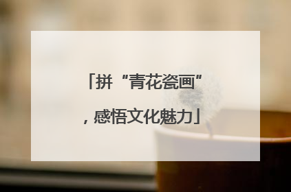 拼“青花瓷画”，感悟文化魅力
