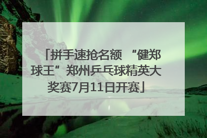 拼手速抢名额 “健郑球王”郑州乒乓球精英大奖赛7月11日开赛