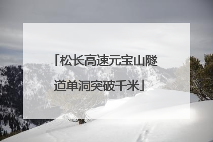 松长高速元宝山隧道单洞突破千米