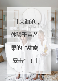 来澜沧，体验千亩芒果的“甜蜜暴击”！