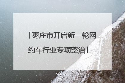 枣庄市开启新一轮网约车行业专项整治
