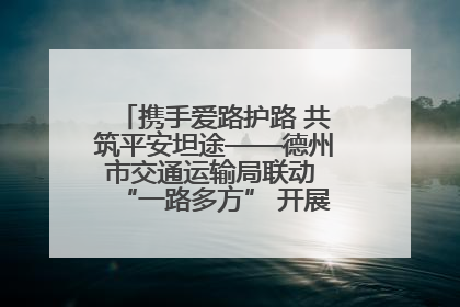 携手爱路护路 共筑平安坦途——德州市交通运输局联动 “一路多方” 开展路政宣传月活动