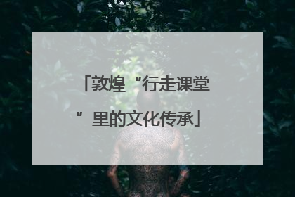 敦煌“行走课堂”里的文化传承