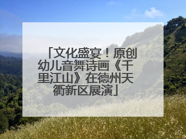 文化盛宴！原创幼儿音舞诗画《千里江山》在德州天衢新区展演