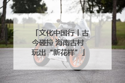 文化中国行丨古今碰撞 海南古村玩出“新花样”