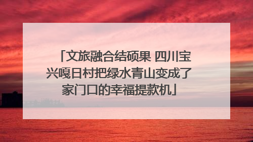 文旅融合结硕果 四川宝兴嘎日村把绿水青山变成了家门口的幸福提款机