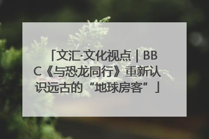 文汇·文化视点｜BBC《与恐龙同行》重新认识远古的“地球房客”