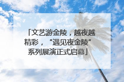 文艺游金陵，越夜越精彩，“遇见夜金陵”系列展演正式启幕