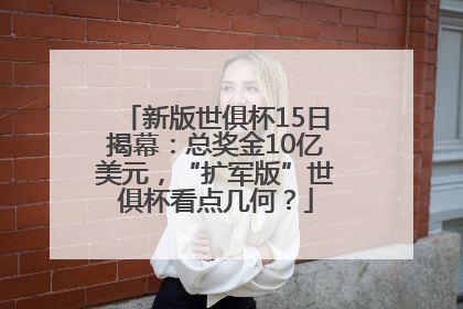 新版世俱杯15日揭幕：总奖金10亿美元，“扩军版”世俱杯看点几何？
