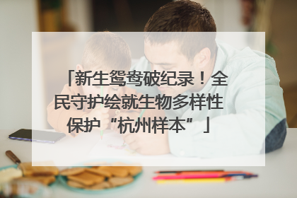 新生鸳鸯破纪录！全民守护绘就生物多样性保护“杭州样本”