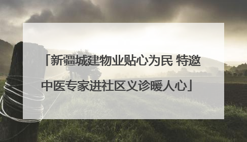 新疆城建物业贴心为民 特邀中医专家进社区义诊暖人心